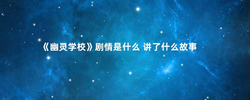 《幽灵学校》剧情是什么 讲了什么故事